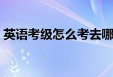 英语考级怎么考去哪里考（英语考级怎么考）