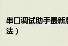 串口调试助手最新版本（串口调试助手使用方法）