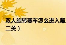 双人旋转赛车怎么进入第二关的（双人旋转赛车怎么进入第二关）