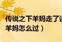 传说之下羊妈走了该怎么触发剧情（传说之下羊妈怎么过）