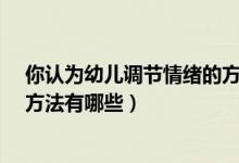 你认为幼儿调节情绪的方法可以有哪些?（幼儿调节情绪的方法有哪些）