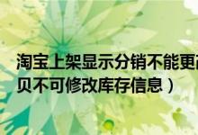 淘宝上架显示分销不能更改规格属性（该宝贝为淘宝分销宝贝不可修改库存信息）