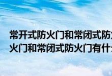 常开式防火门和常闭式防火门有什么区别呢图片（常开式防火门和常闭式防火门有什么区别呢）