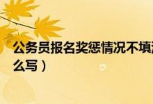 公务员报名奖惩情况不填没关系吧（公务员报名奖惩情况怎么写）