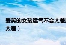 爱笑的女孩运气不会太差朋友圈说说（爱笑的女孩运气不会太差）