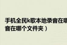 手机全民k歌本地录音在哪个文件夹里(手机全民k歌本地录音在哪个文件夹)
