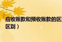 应收账款和预收账款的区别和联系（应收账款和预收账款的区别）