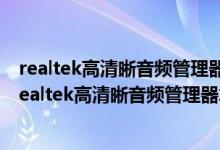 realtek高清晰音频管理器怎么设置音响和耳机都有声音（realtek高清晰音频管理器怎么设置音响）