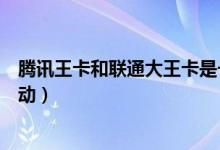 腾讯王卡和联通大王卡是一回事吗（腾讯王卡是联通还是移动）