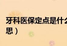 牙科医保定点是什么意思（医保定点是什么意思）