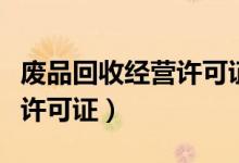 废品回收经营许可证怎么办理（废品回收经营许可证）