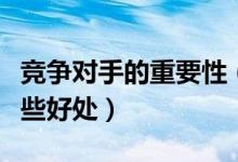 竞争对手的重要性（竞争对手能为企业带来哪些好处）