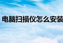 电脑扫描仪怎么安装（电脑扫描仪下载安装）
