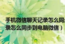 手机微信聊天记录怎么同步到电脑微信上（手机微信聊天记录怎么同步到电脑微信）