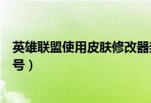 英雄联盟使用皮肤修改器封多久（英雄联盟皮肤修改器不封号）