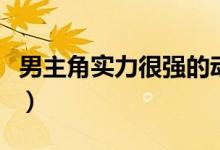 男主角实力很强的动漫（男主实力爆表的动漫）