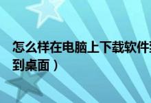 怎么样在电脑上下载软件到桌面上（在电脑上怎么下载软件到桌面）