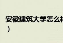安徽建筑大学怎么样呀（安徽建筑大学怎么样）