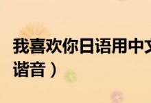我喜欢你日语用中文谐音（我喜欢你日语中文谐音）