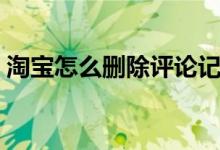 淘宝怎么删除评论记录（淘宝怎么删除评论）
