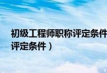 初级工程师职称评定条件及流程是什么?（初级工程师职称评定条件）