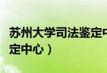 苏州大学司法鉴定中心昆山（苏州大学司法鉴定中心）