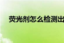 荧光剂怎么检测出来（荧光剂怎么检测）