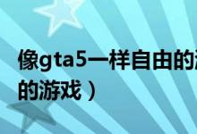 像gta5一样自由的游戏（类似gta的自由度高的游戏）