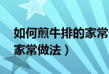 如何煎牛排的家常做法 视频（如何煎牛排的家常做法）