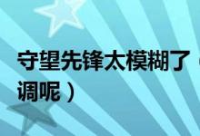 守望先锋太模糊了（守望先锋画面模糊该怎么调呢）