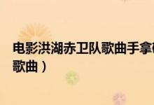电影洪湖赤卫队歌曲手拿碟儿敲起来（电影洪湖赤卫队全部歌曲）