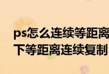 ps怎么连续等距离复制一圈（PS里怎么样向下等距离连续复制）