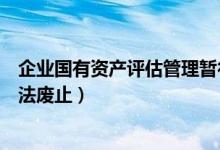 企业国有资产评估管理暂行办法废止（国有资产评估管理办法废止）